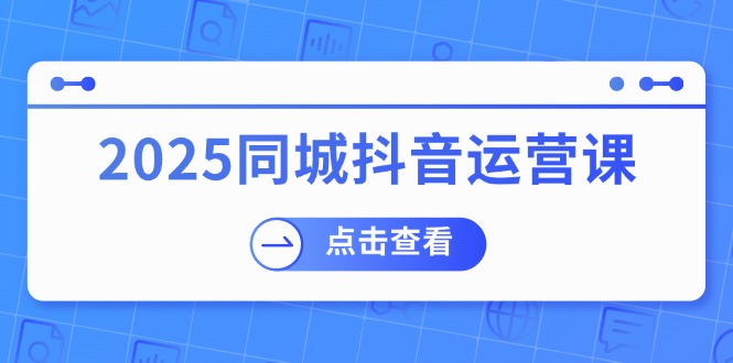 （14286期）2025同城抖音运营课：涵盖实体店盈利，团购好处，助商家获取流量-山河网创