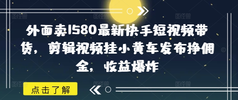 外面卖1580最新快手短视频带货，剪辑视频挂小黄车发布挣佣金，收益爆炸-山河网创