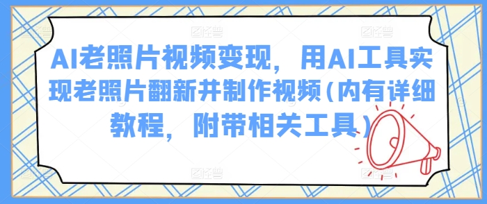 AI老照片视频变现，用AI工具实现老照片翻新并制作视频(内有详细教程，附带相关工具)-山河网创