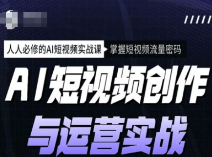 AI短视频创作与运营实战课程，人人必修的AI短视频实战课，掌握短视频流量密码-山河网创