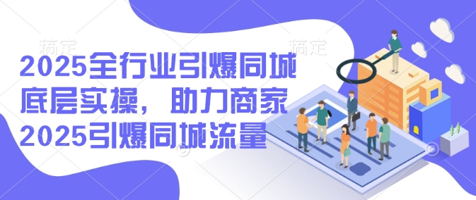 2025全行业引爆同城底层实操，助力商家2025引爆同城流量-山河网创