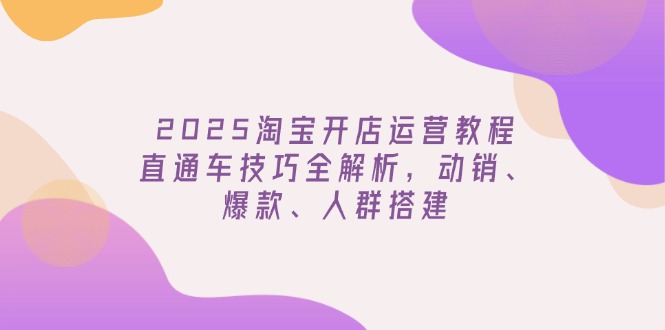（14389期）2025淘宝开店运营教程更新，直通车技巧全解析，动销、爆款、人群搭建-山河网创