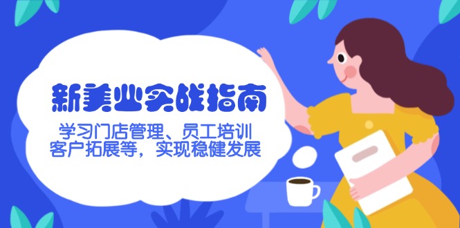 （14253期）新美业实战指南，学习门店管理、员工培训、客户拓展等，实现稳健发展-山河网创