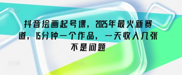 抖音绘画起号课，2025年最火新赛道，15分钟一个作品，一天收入几张不是问题-山河网创