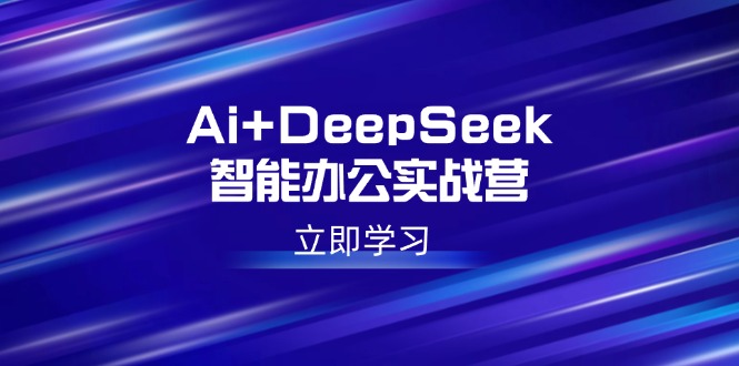 （14291期）Ai+DeepSeek智能办公实战营：解锁AI写作、设计、PPT等高薪技能-山河网创
