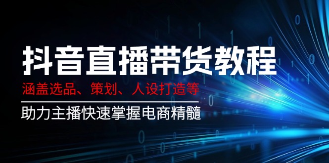 （14345期）抖音直播带货教程：涵盖选品、策划、人设打造等,助力主播快速掌握电商精髓-山河网创