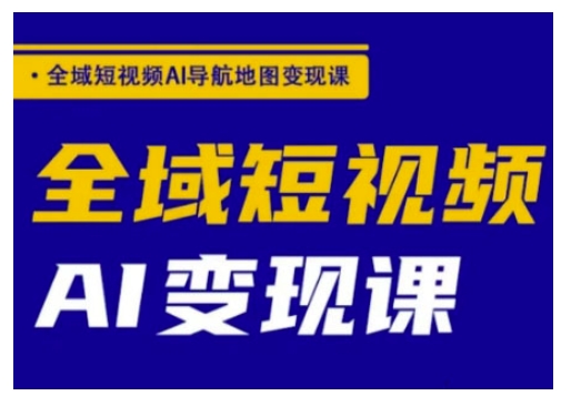 全域短视频AI导航地图变现课，全域短视频AI变现课-山河网创