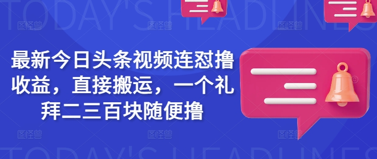 最新今日头条视频连怼撸收益，直接搬运，一个礼拜二三百块随便撸-山河网创
