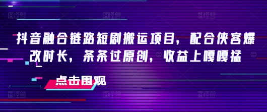 抖音融合链路短剧搬运项目，配合侠客爆改时长，条条过原创，收益嘎嘎猛-山河网创