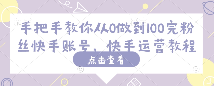 手把手教你从0做到100完粉丝快手账号，快手运营教程-山河网创