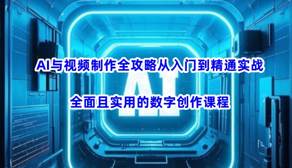 AI与视频制作全攻略从入门到精通实战，全面且实用的数字创作课程-山河网创
