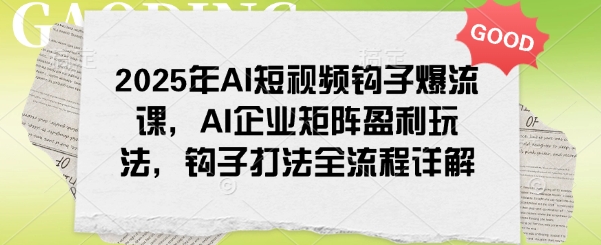 2025年AI短视频钩子爆流课，AI企业矩阵盈利玩法，钩子打法全流程详解-山河网创