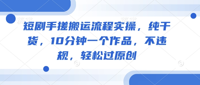短剧手搓搬运流程实操，纯干货，10分钟一个作品，不违规，轻松过原创-山河网创