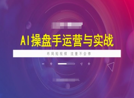 AI操盘手运营实战课程，布局短祝频，流量不会停-山河网创
