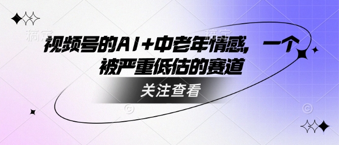 视频号的AI+中老年情感，一个被严重低估的赛道-山河网创