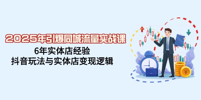 （14346期）2025年引爆同城流量实战课，6年实体店经验，抖音玩法与实体店变现逻辑-山河网创