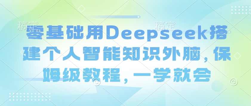 零基础用Deepseek搭建个人智能知识外脑，保姆级教程，一学就会-山河网创