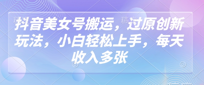 抖音美女号搬运，过原创新玩法，小白轻松上手，每天收入多张-山河网创