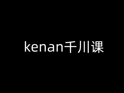 kenan千川课-kenan抖音电商巨量千川教程-山河网创