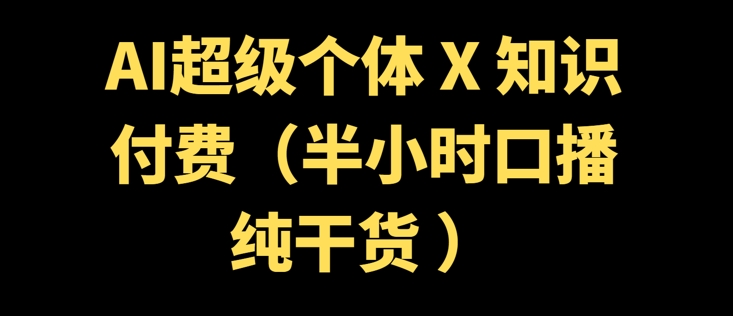 AI超级个体 + 知识付费(半小时口播纯干货 )-山河网创