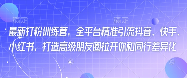 最新打粉训练营，全平台精准引流抖音、快手、小红书，打造高级朋友圈拉开你和同行差异化-山河网创