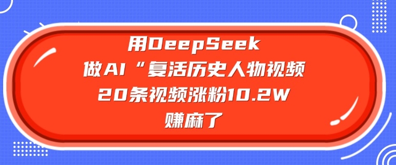 用DeepSeek做AI“复活历史人物”视频，20条视频涨粉10.2W，挣麻了-山河网创