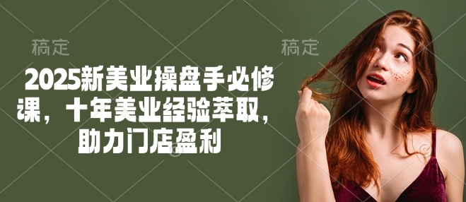 2025新美业操盘手必修课，十年美业经验萃取，助力门店盈利-山河网创