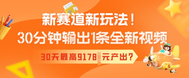 新赛道新玩法！30分钟输出1条全新视频，30天最高9178元产出?-山河网创