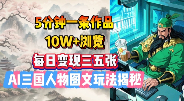 5分钟一条作品，10W+浏览，每日变现三五张，AI三国人物图文玩法揭秘-山河网创