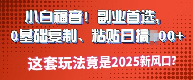 小白福音!副业首选，0基础复制，粘贴日搞多张?这套玩法竟是2025新风口?-山河网创