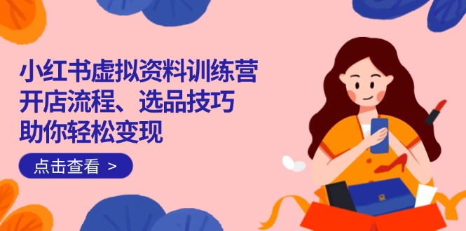 （14372期）小红书虚拟资料训练营：开店流程、选品技巧一网打尽，助你轻松变现-山河网创