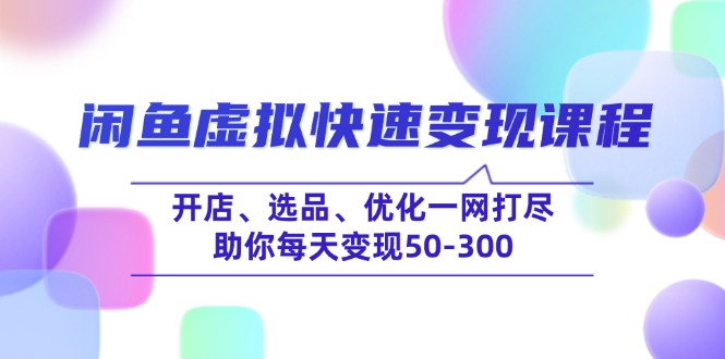 （14282期）闲鱼虚拟快速变现课程，开店、选品、优化一网打尽，助你每天变现50-300-山河网创