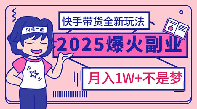 （14275期）2025年爆红副业！快手带货全新玩法，月入1万加不是梦！-山河网创