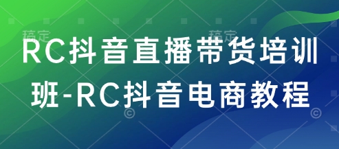 RC抖音直播带货培训班-RC抖音电商教程-山河网创