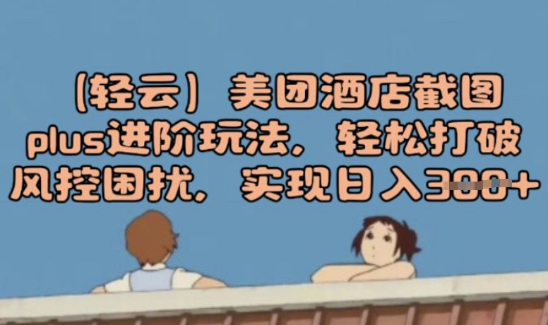 (轻云)美团酒店截图plus进阶玩法，轻松打破风控困扰，实现日入3张-山河网创
