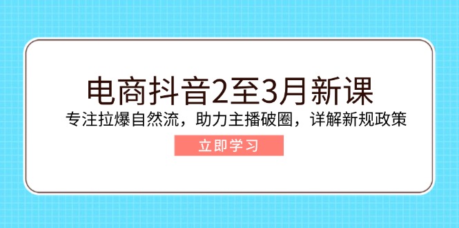 （14268期）电商抖音2至3月新课：专注拉爆自然流，助力主播破圈，详解新规政策-山河网创