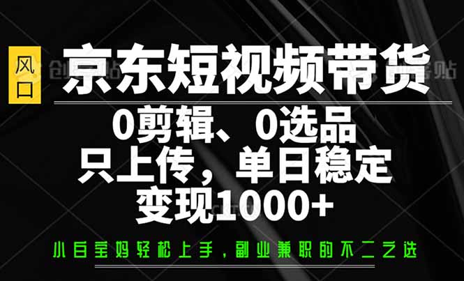 （14304期）京东短视频带货，0剪辑，0选品，只需上传素材，单日稳定变现1000+-山河网创