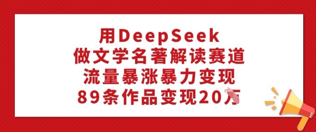 用DeepSeek做文学名著解读赛道，流量暴涨暴力变现，89条作品变现20W-山河网创