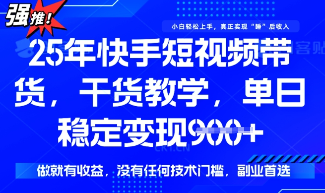 25年最新快手短视频带货，单日稳定变现900+，没有技术门槛，做就有收益【揭秘】-山河网创