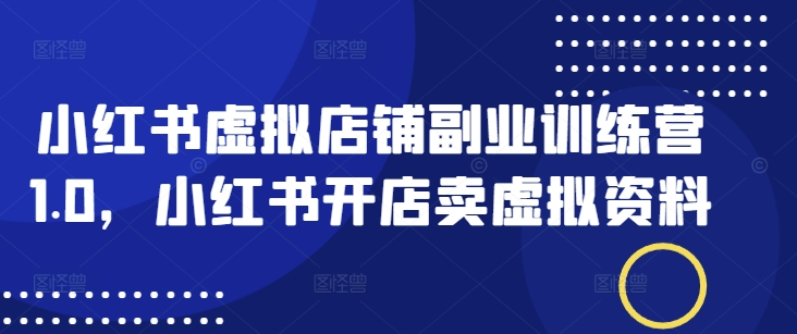 小红书虚拟店铺副业训练营1.0，小红书开店卖虚拟资料-山河网创