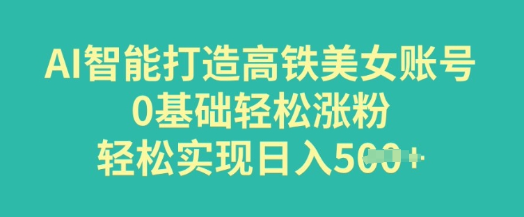 AI智能打造高铁美女账号，0基础轻松涨粉，轻松实现日入多张-山河网创
