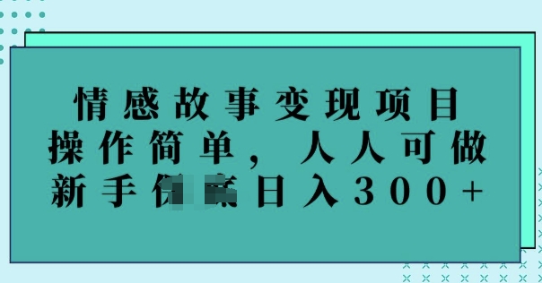 情感故事变现项目，操作简单，人人可做，新手日入3张-山河网创