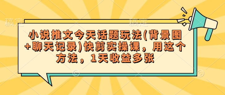 小说推文今天话题玩法(背景图+聊天记录)快剪实操课，用这个方法，1天收益多张-山河网创