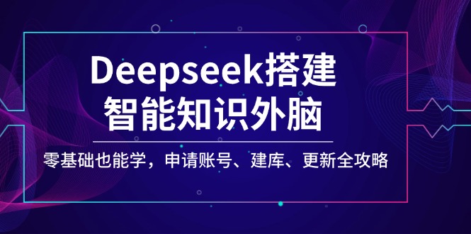 （14390期）Deepseek搭建智能知识外脑，零基础也能学，申请账号、建库、更新全攻略-山河网创