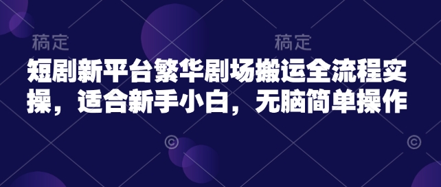 短剧新平台繁华剧场搬运全流程实操，适合新手小白，无脑简单操作-山河网创