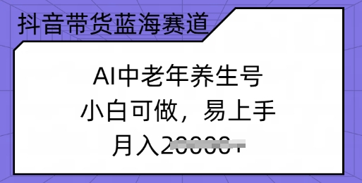 抖音带货蓝海赛道，AI中老年养生号，小白可做，易上手，月入过w-山河网创