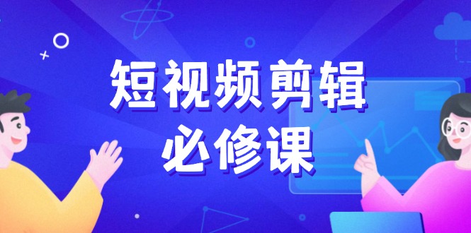 （14295期）短视频剪辑必修课，百万剪辑师成长秘籍，找素材、拆片、案例拆解-山河网创