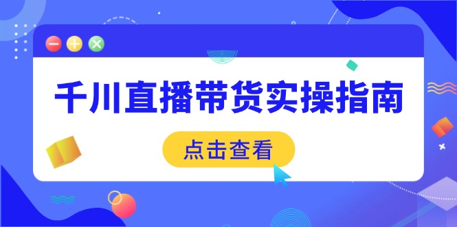 （14265期）千川直播带货实操指南：从选品到数据优化，基础到实操全面覆盖-山河网创