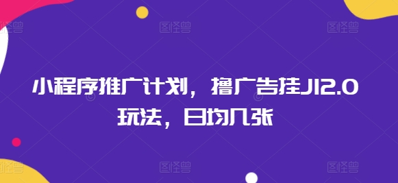 小程序推广计划，撸广告挂JI2.0玩法，日均几张-山河网创