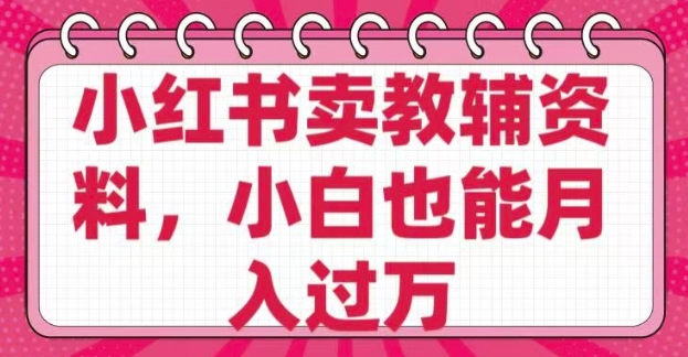 小红书卖教辅资料，0 成本，纯利润，售后成本极低，小白也能月入过W-山河网创